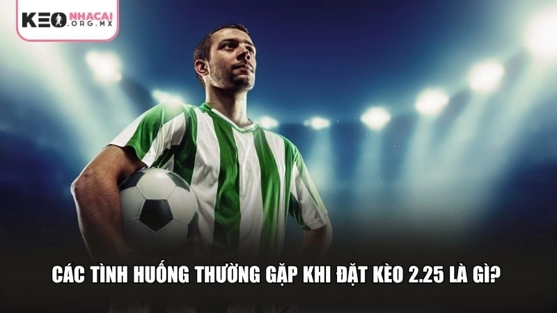 Các tình huống thường gặp khi đặt kèo 2.25 là gì?
