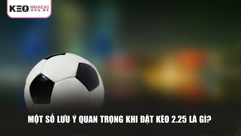 Một số lưu ý quan trọng khi đặt kèo 2.25 là gì?